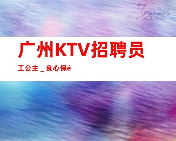 广州KTV招聘员工公主_良心保障一切