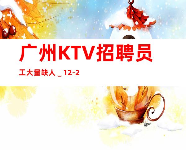 广州KTV招聘员工大量缺人_12-2O