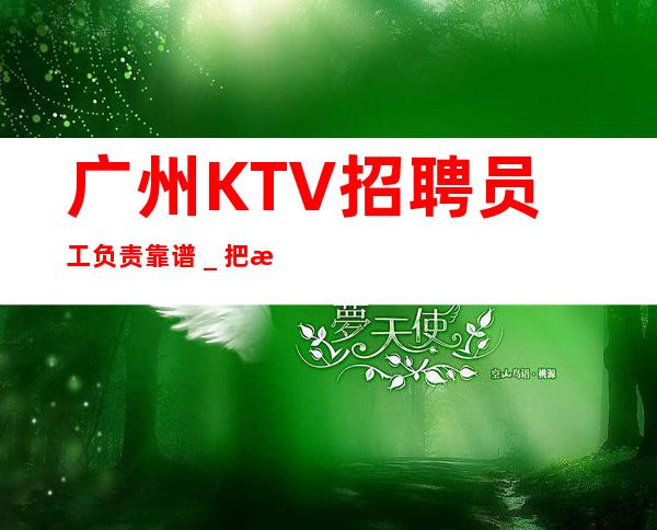 广州KTV招聘员工负责靠谱_把握赚的机会