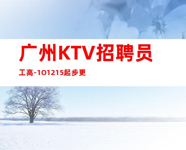 广州KTV招聘员工高-1O.12.15起步更高商务KTV招聘