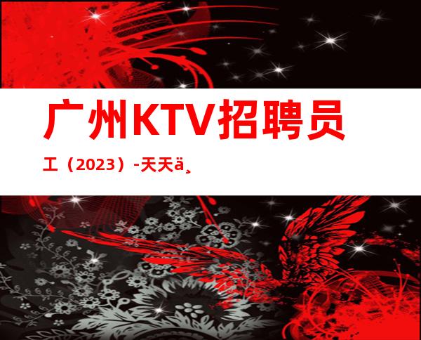 广州KTV招聘员工(2023)-天天上二班