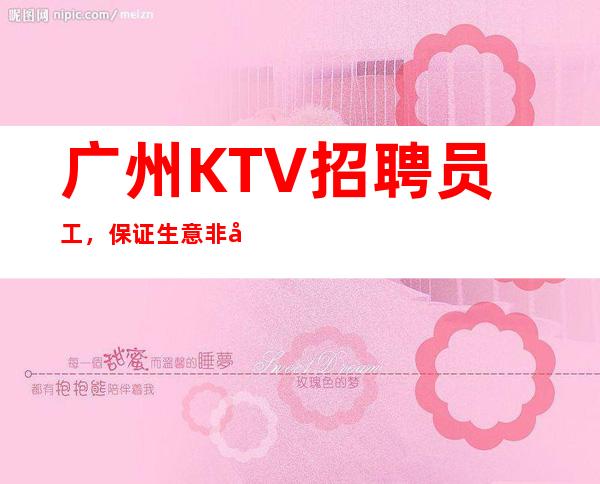 广州KTV招聘员工，保证生意非常好,薪资10起