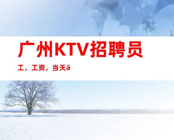 广州KTV招聘员工，工资，当天上班直至下班全程有人带