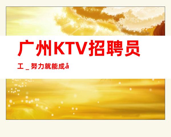 广州KTV招聘员工_努力就能成功