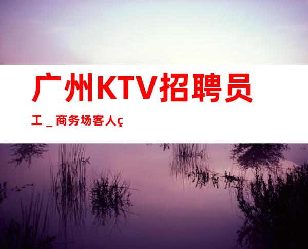 广州KTV招聘员工_商务场客人素质好
