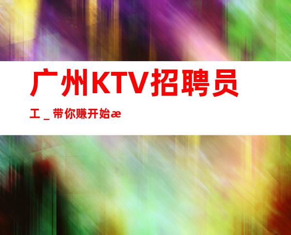 广州KTV招聘员工_带你赚开始新生活