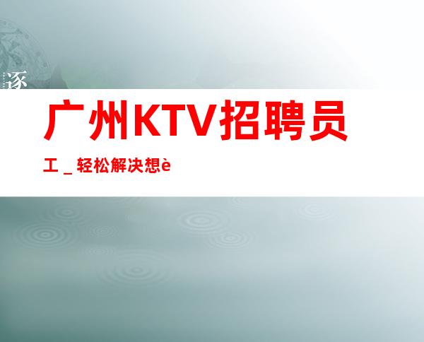 广州KTV招聘员工_轻松解决想赚的难题
