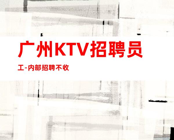 广州KTV招聘员工-内部招聘不收一分