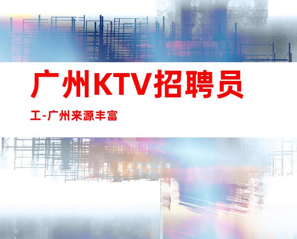 广州KTV招聘员工-广州来源丰富生意好夜总会