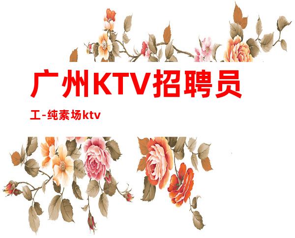 广州KTV招聘员工-纯素场ktv
