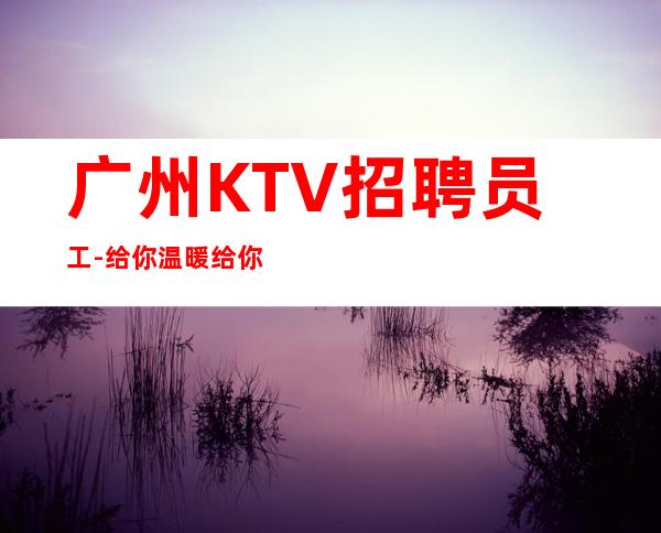 广州KTV招聘员工-给你温暖给你爱