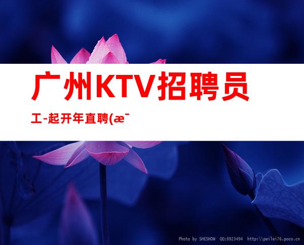 广州KTV招聘员工-起开年直聘(每天来多少上多少)