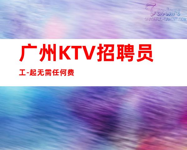 广州KTV招聘员工-起  无需任何费用-订票接机