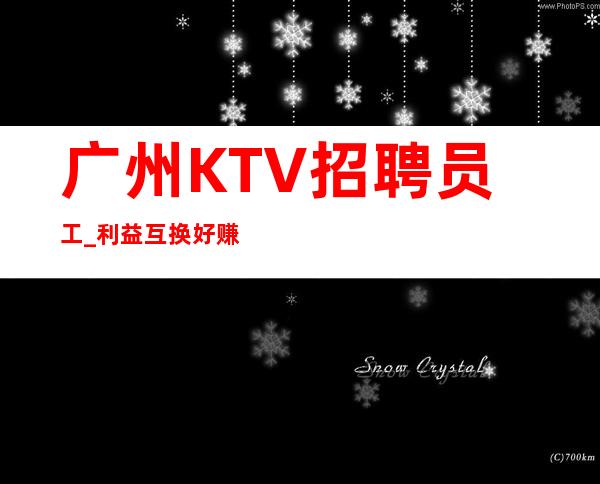 广州KTV招聘员工_利益互换好赚夜总会超高工资