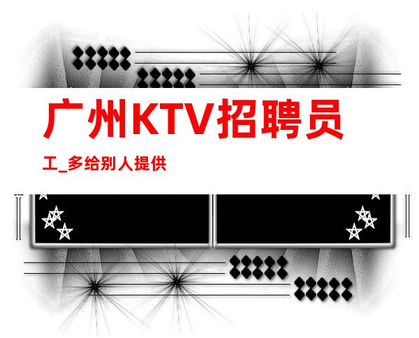广州KTV招聘员工_多给别人提供高中端夜总会只为赚