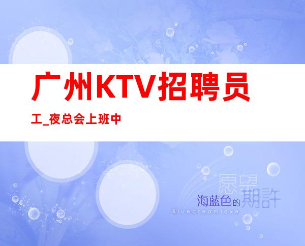 广州KTV招聘员工_夜总会上班中必要整理形象