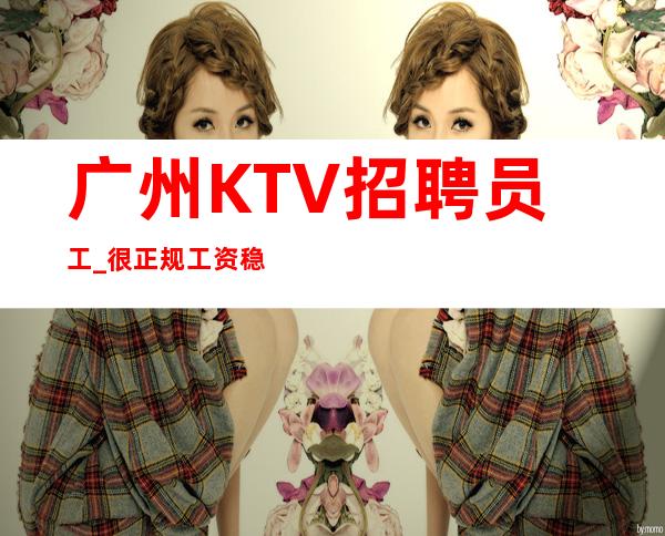 广州KTV招聘员工_很正规工资稳定上班