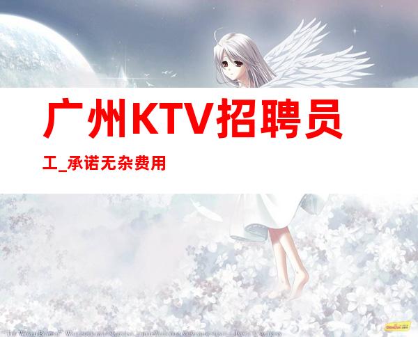 广州KTV招聘员工_承诺无杂费用赚多夜总会不压证件