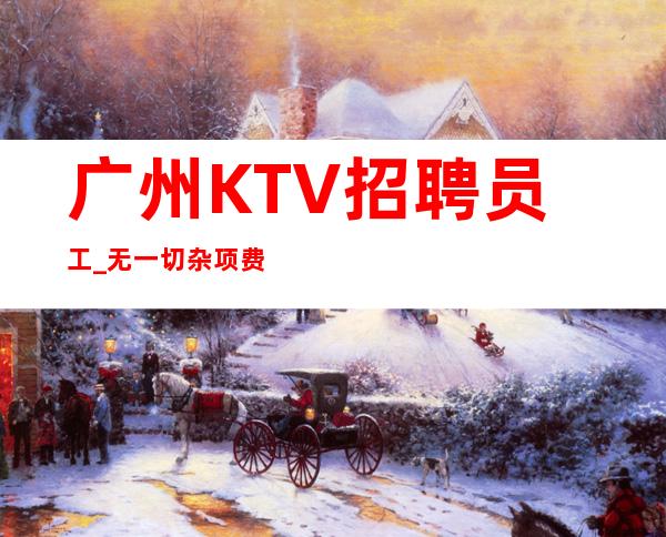 广州KTV招聘员工_无一切杂项费权威夜总会员工