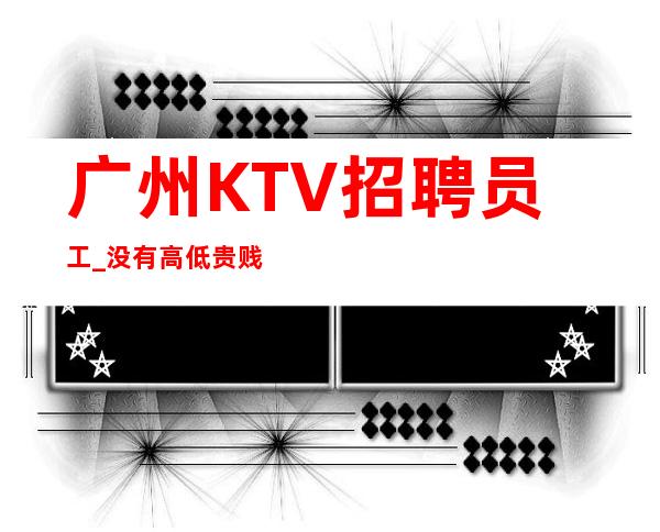 广州KTV招聘员工_没有高低贵贱上班稳定夜总会生意超好