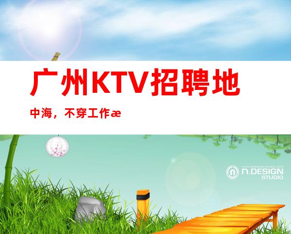 广州KTV招聘地中海,不穿工作服高素质场所