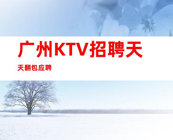 广州KTV招聘天天翻包应聘