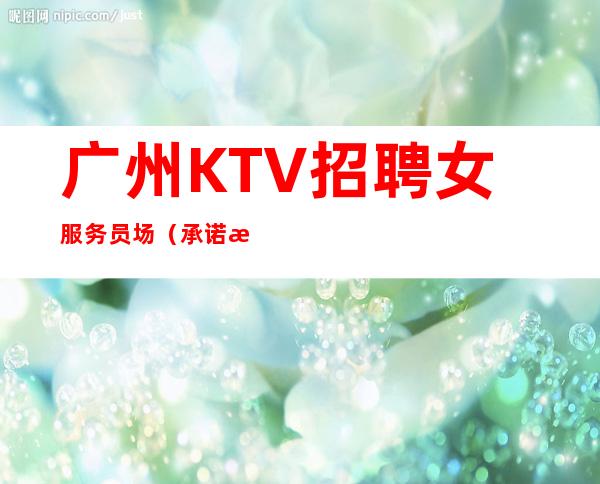 广州KTV招聘女服务员.场（承诺无任何费用包住宿）