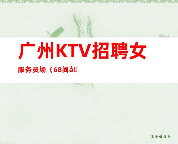 广州KTV招聘女服务员场(68间包厢生意天天满选择大于努力)