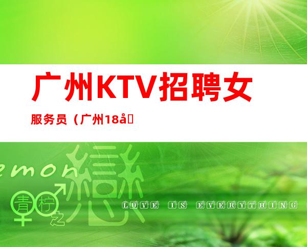 广州KTV招聘女服务员（广州18号KTV招聘员工）场生意稳定