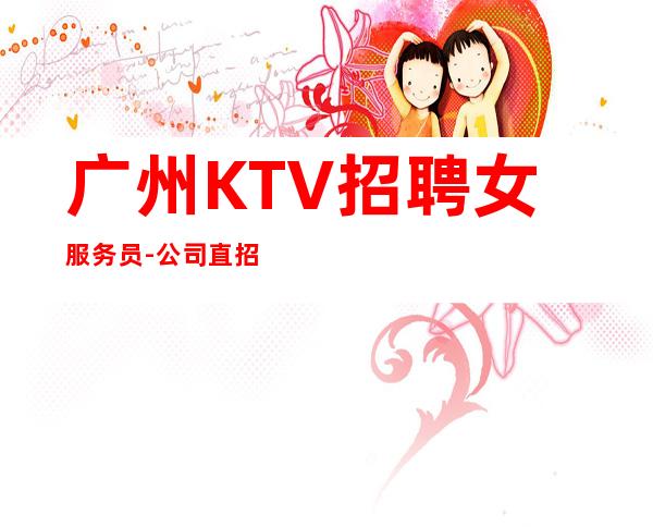 广州KTV招聘女服务员-公司直招-服务员