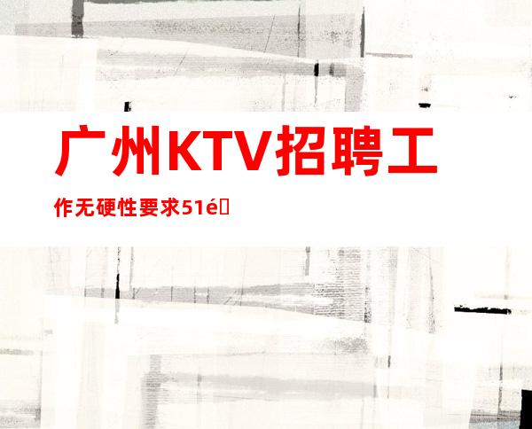 广州KTV招聘工作无硬性要求51间包厢生意火爆