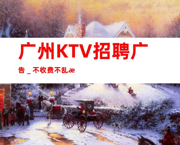 广州KTV招聘广告_不收费不乱收费