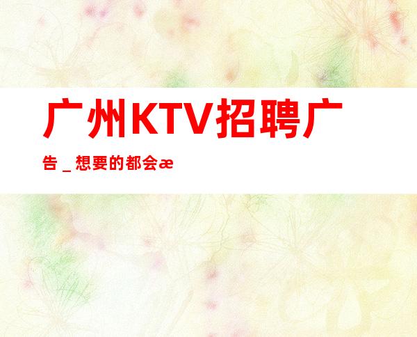 广州KTV招聘广告_想要的都会有