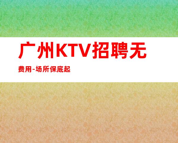 广州KTV招聘无费用-场所保底起步