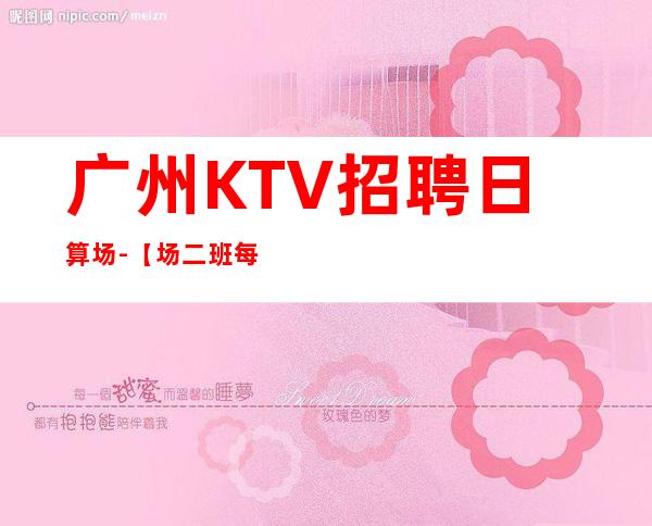 广州KTV招聘日算场-【场二班每天有】