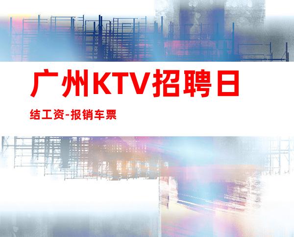 广州KTV招聘日结工资-报销车票宿舍环境好