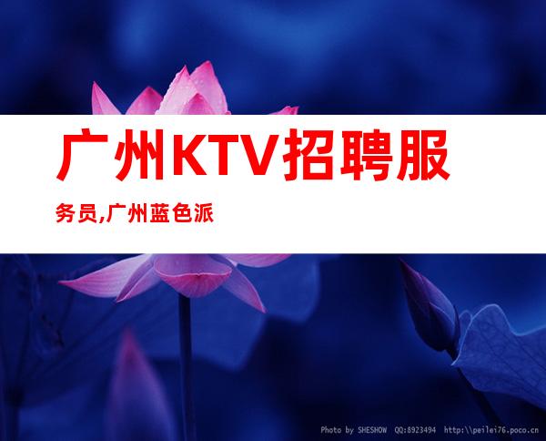 广州KTV招聘服务员,广州蓝色派对不缺生意的ktv（靠谱夜总会）