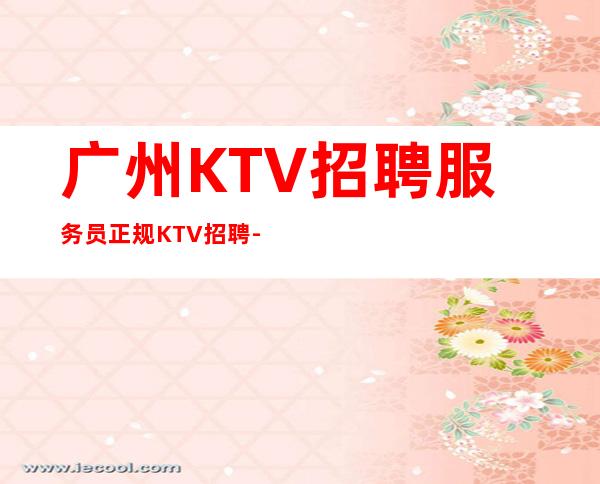 广州KTV招聘服务员正规KTV招聘-直招不需要交任何