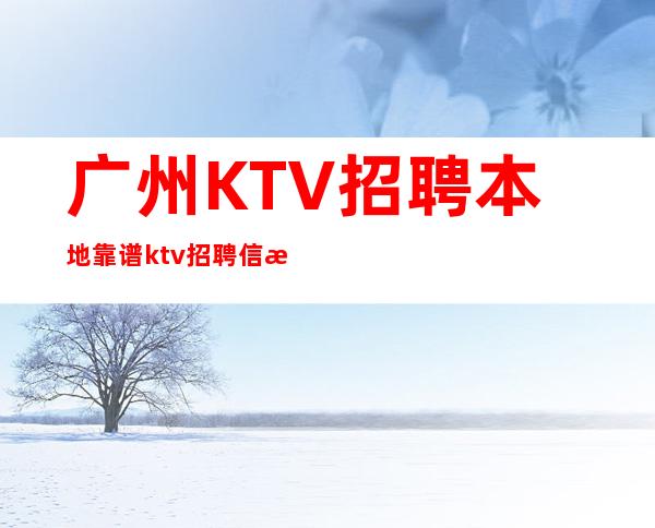 广州KTV招聘本地靠谱ktv招聘信息全职上班率翻房多多