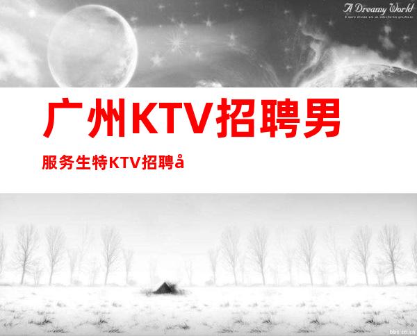 广州KTV招聘男服务生特 KTV招聘员工高薪-15年经验