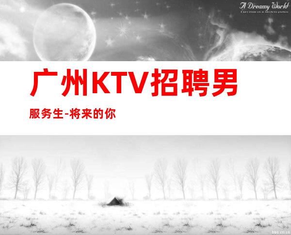广州KTV招聘男服务生-将来的你不失谁都高攀得起_重复