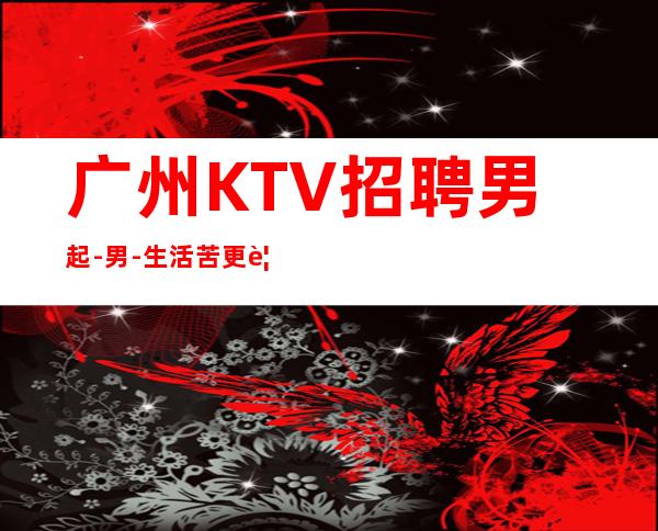 广州KTV招聘男.起-男.-生活苦更要努力