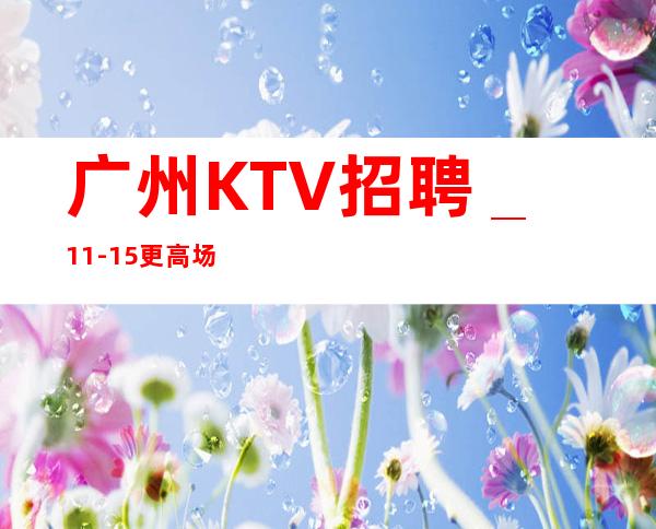 广州KTV招聘_11-15更高场