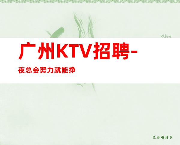 广州KTV招聘-夜总会努力就能挣钱羡慕别人没有用
