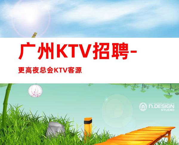 广州KTV招聘-更高夜总会KTV客源人气旺(本市繁华地段新人吃香)