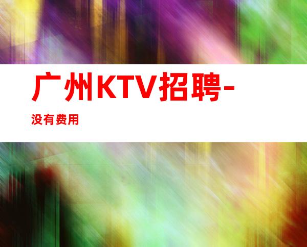 广州KTV招聘-没有费用