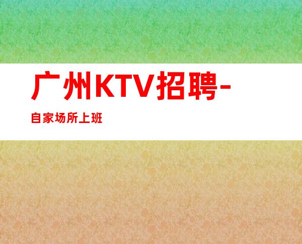广州KTV招聘-自家场所上班