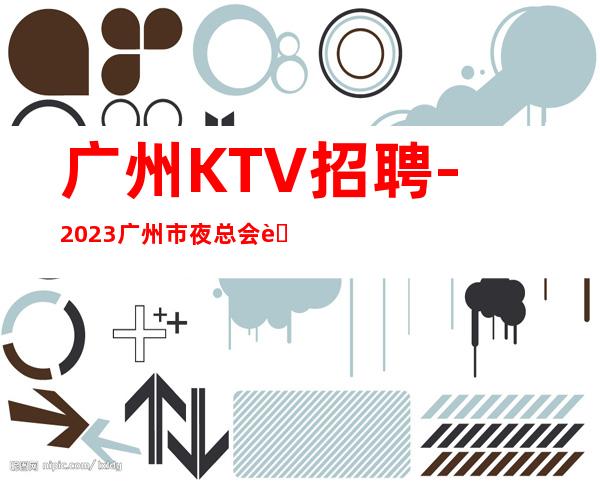 广州KTV招聘-2023广州市夜总会联合商务KTV招聘员工数名
