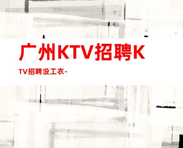 广州KTV招聘KTV招聘没工衣-