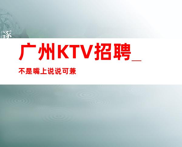 广州KTV招聘_不是嘴上说说可兼职KTV解决住宿
